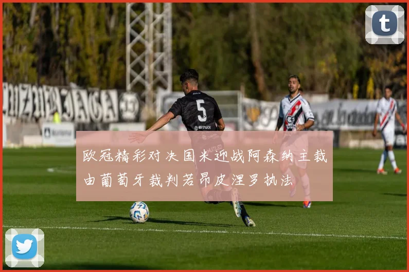 欧冠精彩对决国米迎战阿森纳主裁由葡萄牙裁判若昂皮涅罗执法