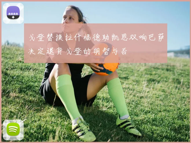 戈登替换拉什福德助凯恩双响巴萨决定退货戈登的明智与否