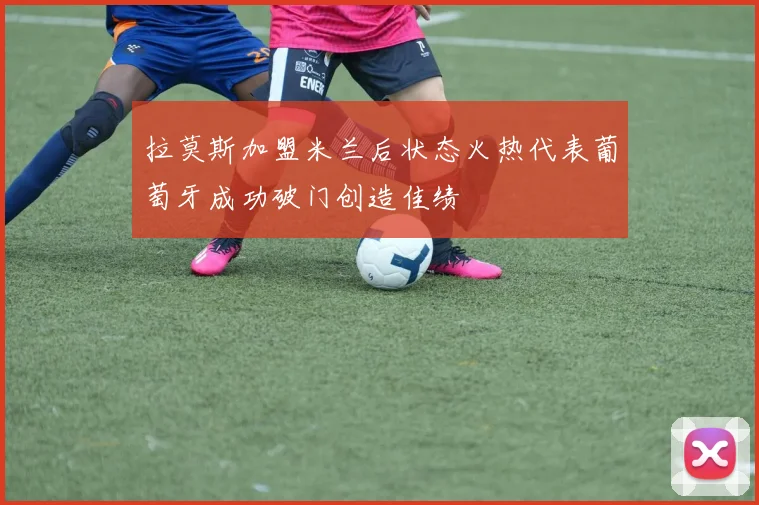 拉莫斯加盟米兰后状态火热代表葡萄牙成功破门创造佳绩