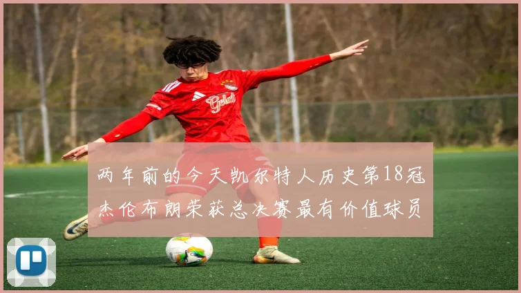 两年前的今天凯尔特人历史第18冠杰伦布朗荣获总决赛最有价值球员