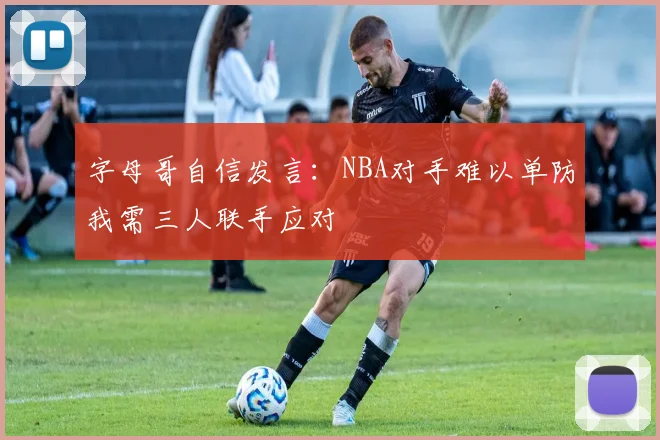 字母哥自信发言：NBA对手难以单防我需三人联手应对