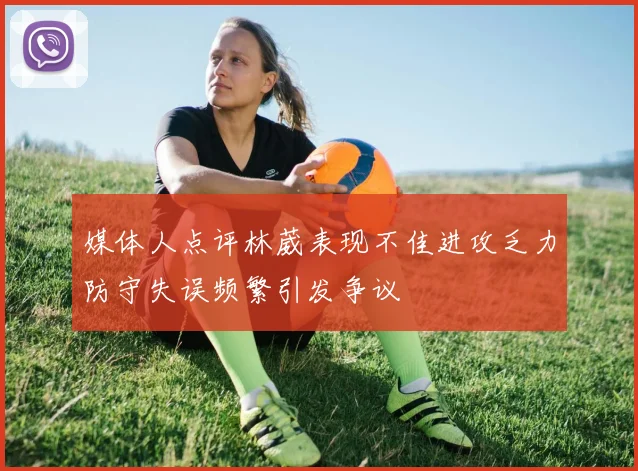 媒体人点评林葳表现不佳进攻乏力防守失误频繁引发争议