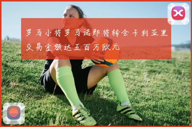 罗马小将罗马诺即将转会卡利亚里交易金额达五百万欧元