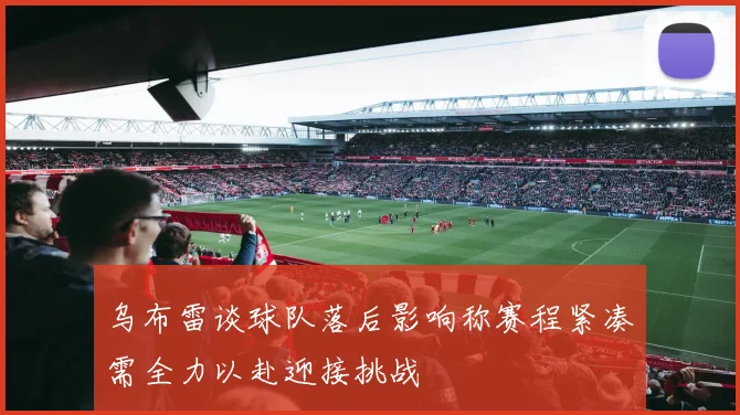 乌布雷谈球队落后影响称赛程紧凑需全力以赴迎接挑战