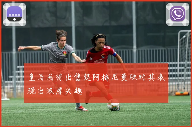 皇马或将出售楚阿梅尼曼联对其表现出浓厚兴趣