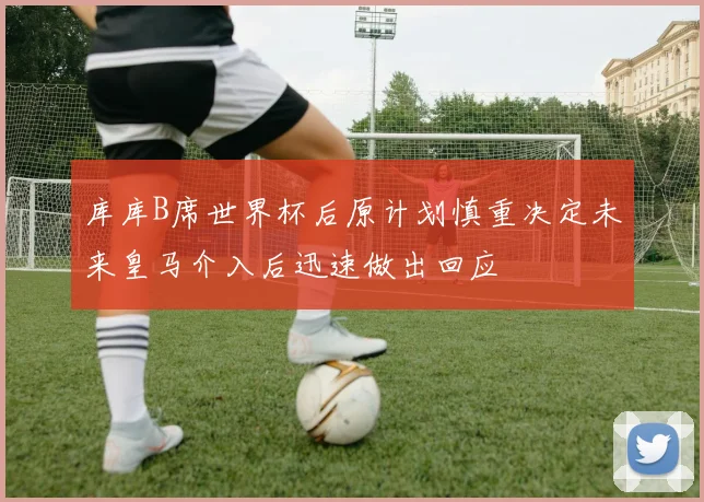 库库B席世界杯后原计划慎重决定未来皇马介入后迅速做出回应