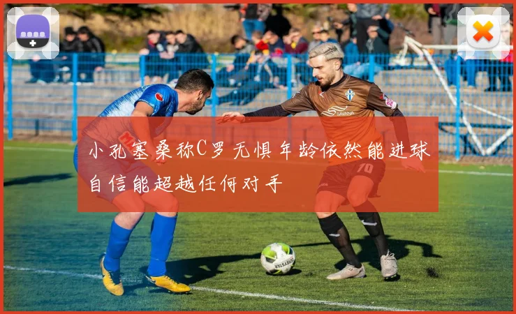 小孔塞桑称C罗无惧年龄依然能进球自信能超越任何对手