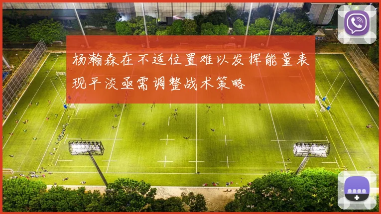 杨瀚森在不适位置难以发挥能量表现平淡亟需调整战术策略