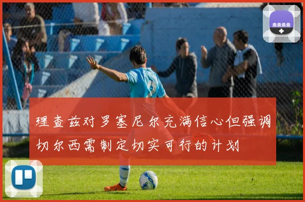 理查兹对罗塞尼尔充满信心但强调切尔西需制定切实可行的计划