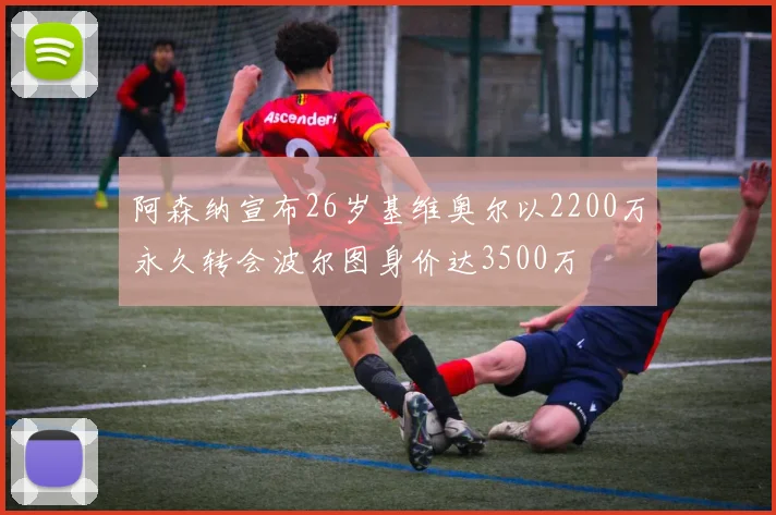 阿森纳宣布26岁基维奥尔以2200万永久转会波尔图身价达3500万