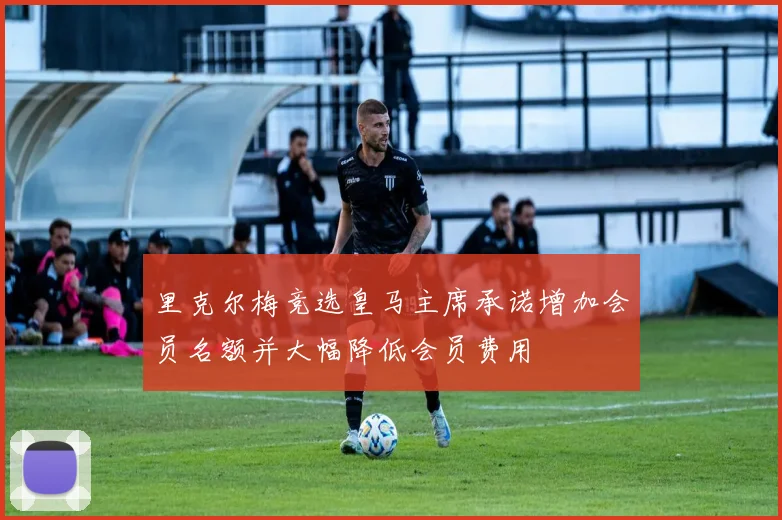 里克尔梅竞选皇马主席承诺增加会员名额并大幅降低会员费用