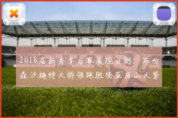 2018届新秀季后赛表现分析：布伦森沙梅特大桥领跑胜场亚历山大紧随其后