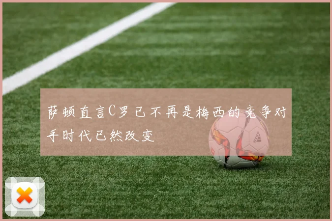萨顿直言C罗已不再是梅西的竞争对手时代已然改变