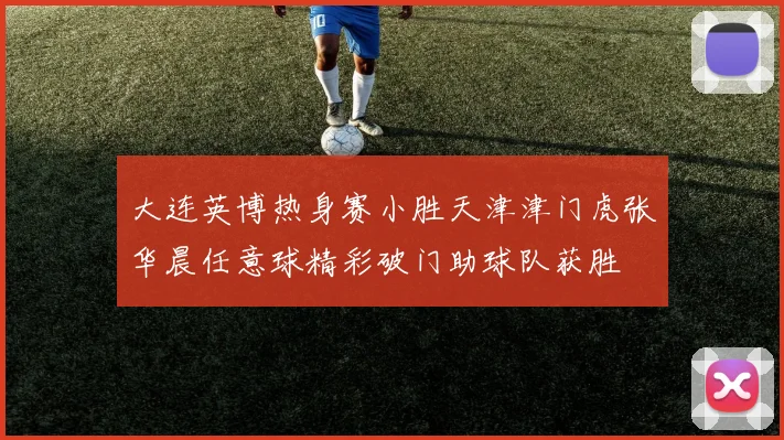 大连英博热身赛小胜天津津门虎张华晨任意球精彩破门助球队获胜