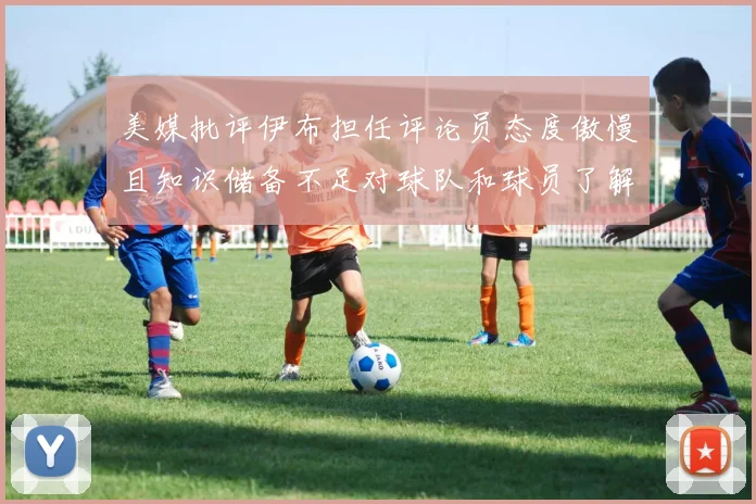 美媒批评伊布担任评论员态度傲慢且知识储备不足对球队和球员了解有限