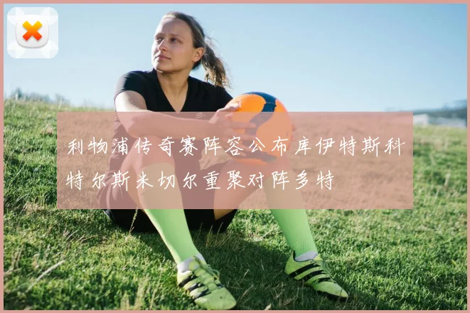 利物浦传奇赛阵容公布库伊特斯科特尔斯米切尔重聚对阵多特