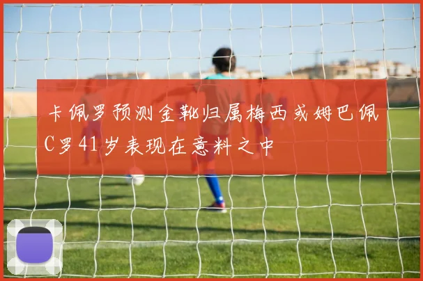 卡佩罗预测金靴归属梅西或姆巴佩C罗41岁表现在意料之中