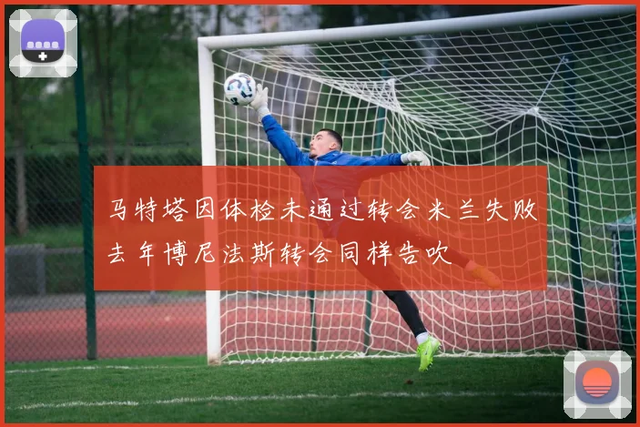 马特塔因体检未通过转会米兰失败去年博尼法斯转会同样告吹