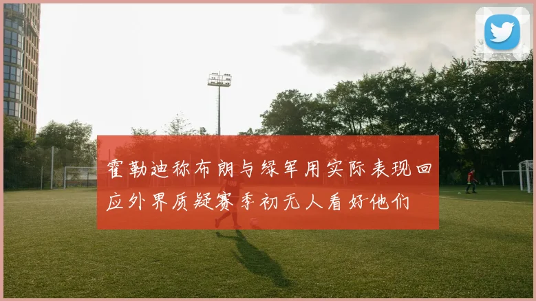 霍勒迪称布朗与绿军用实际表现回应外界质疑赛季初无人看好他们