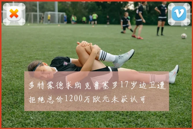 多特蒙德求购克鲁塞罗17岁边卫遭拒绝总价1200万欧元未获认可