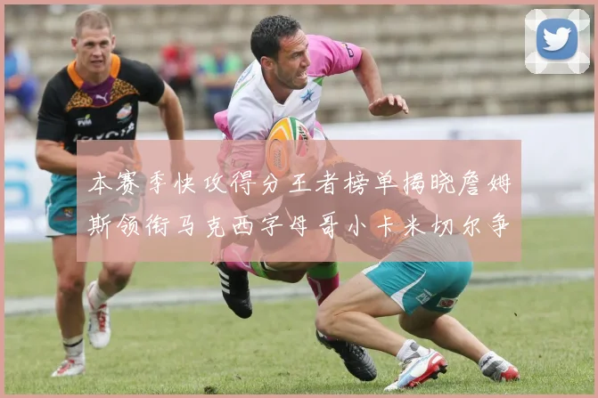 本赛季快攻得分王者榜单揭晓詹姆斯领衔马克西字母哥小卡米切尔争辉