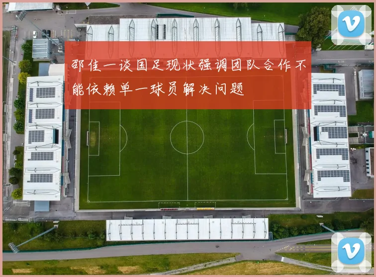 邵佳一谈国足现状强调团队合作不能依赖单一球员解决问题