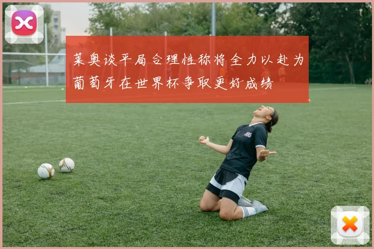 莱奥谈平局合理性称将全力以赴为葡萄牙在世界杯争取更好成绩