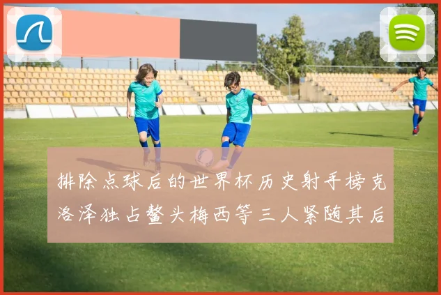 排除点球后的世界杯历史射手榜克洛泽独占鳌头梅西等三人紧随其后