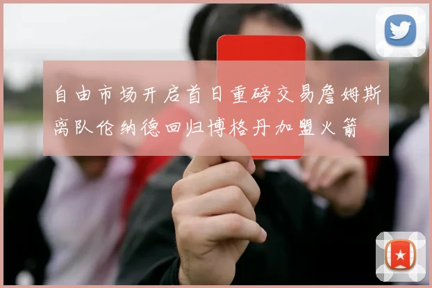 自由市场开启首日重磅交易詹姆斯离队伦纳德回归博格丹加盟火箭