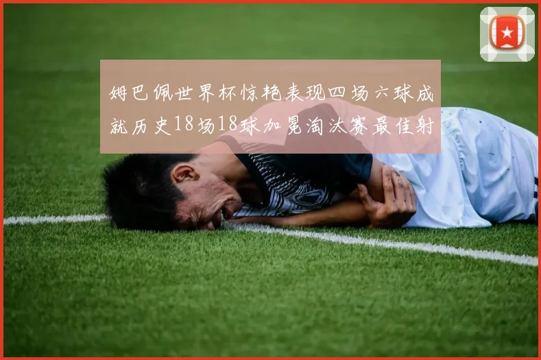 姆巴佩世界杯惊艳表现四场六球成就历史18场18球加冕淘汰赛最佳射手
